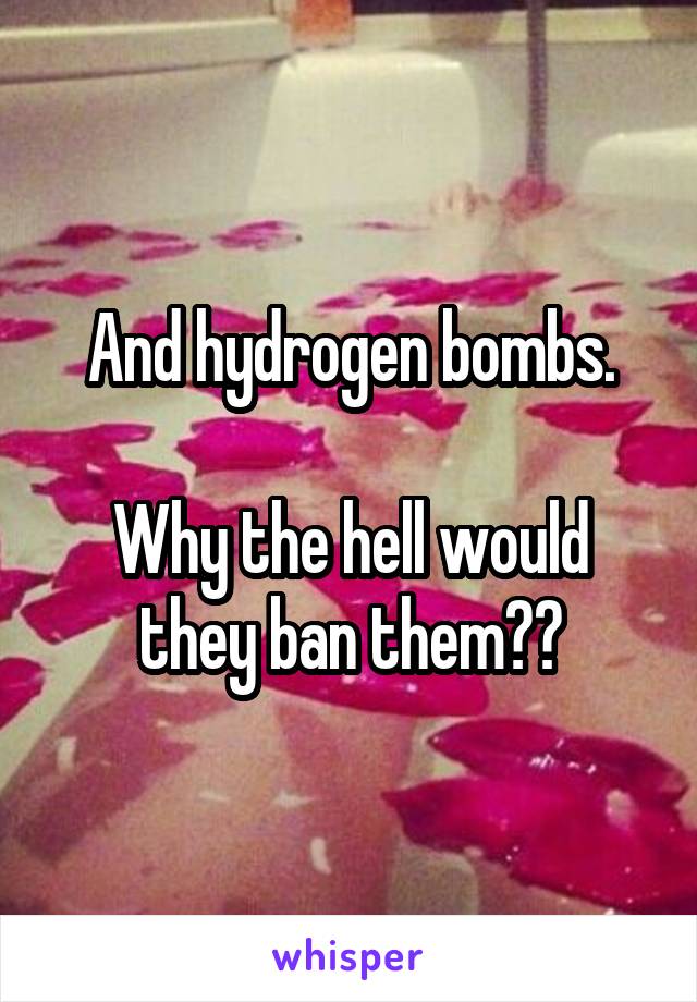And hydrogen bombs.

Why the hell would they ban them??