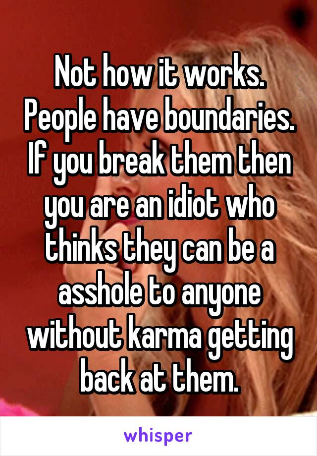 Not how it works. People have boundaries. If you break them then you are an idiot who thinks they can be a asshole to anyone without karma getting back at them.