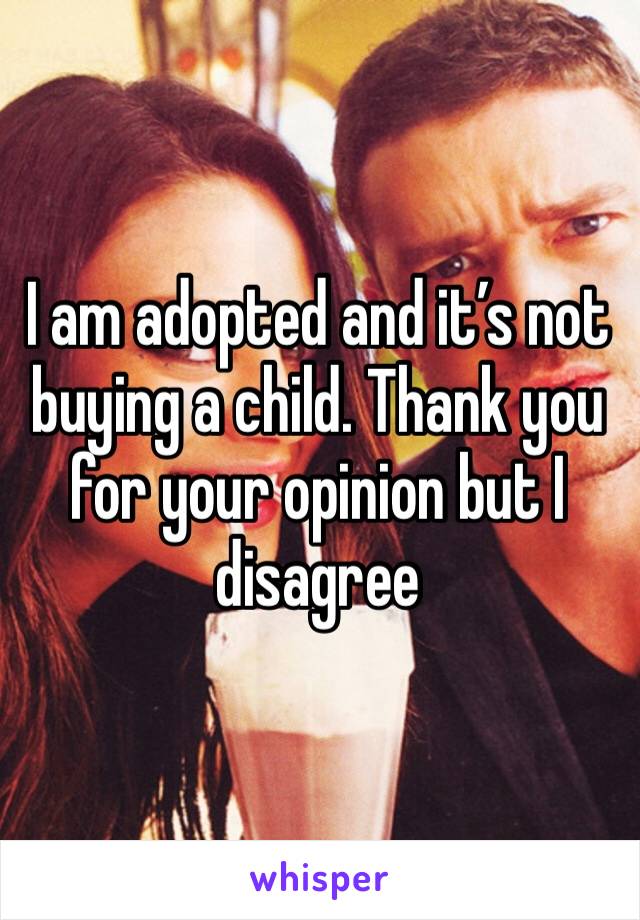 I am adopted and it’s not buying a child. Thank you for your opinion but I disagree