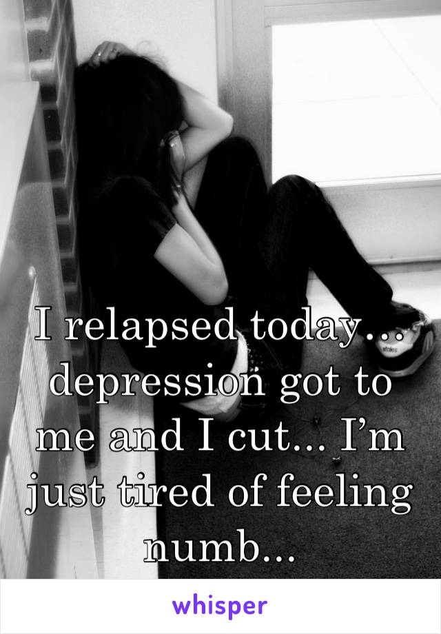 I relapsed today… depression got to me and I cut... I’m just tired of feeling numb...