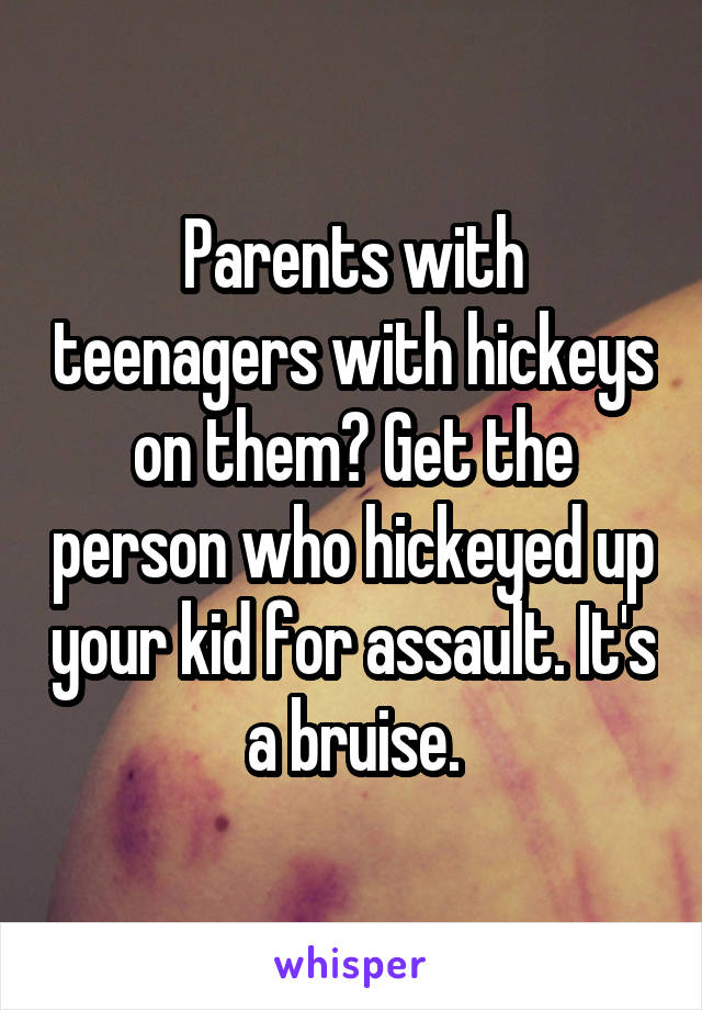 Parents with teenagers with hickeys on them? Get the person who hickeyed up your kid for assault. It's a bruise.