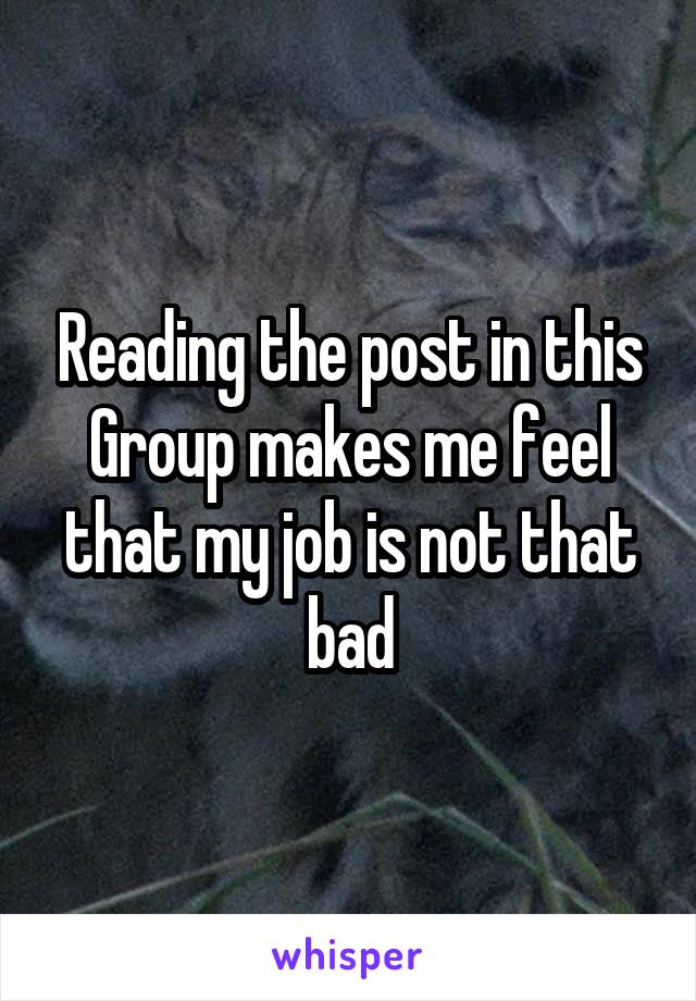 Reading the post in this Group makes me feel that my job is not that bad