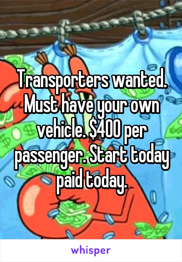 Transporters wanted. Must have your own vehicle. $400 per passenger. Start today paid today.