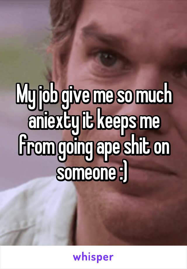 My job give me so much aniexty it keeps me from going ape shit on someone :) 
