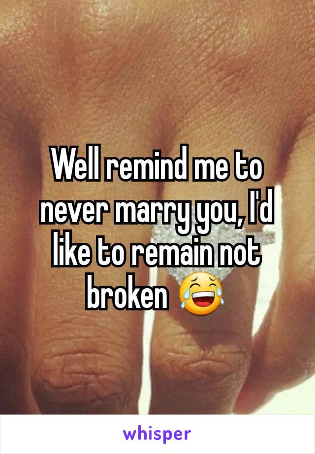 Well remind me to never marry you, I'd like to remain not broken 😂