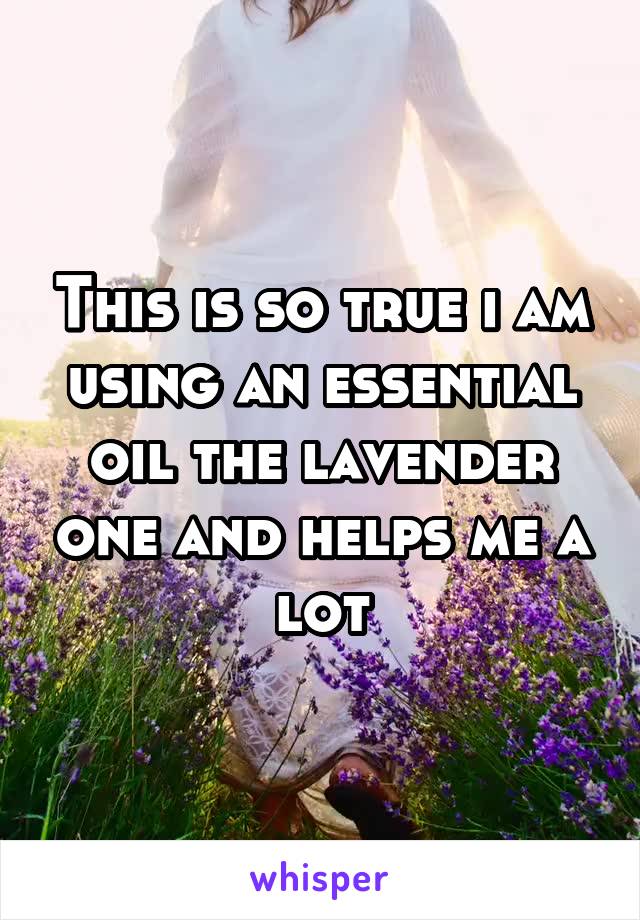 This is so true i am using an essential oil the lavender one and helps me a lot