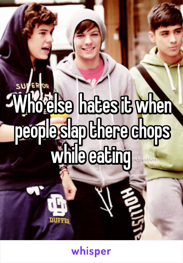 Who else  hates it when people slap there chops while eating 
