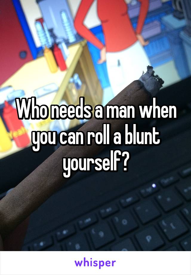 Who needs a man when you can roll a blunt yourself?