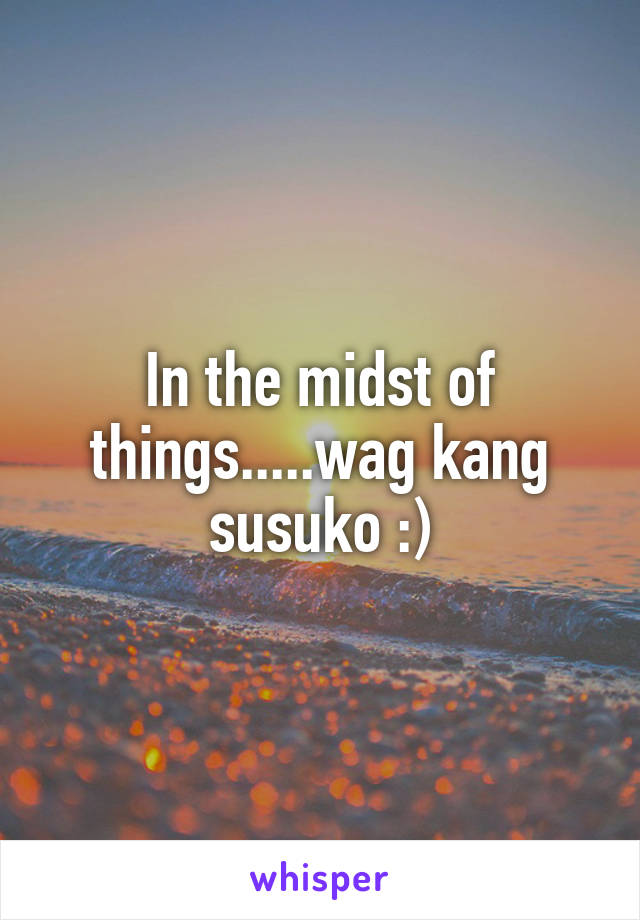 In the midst of things.....wag kang susuko :)