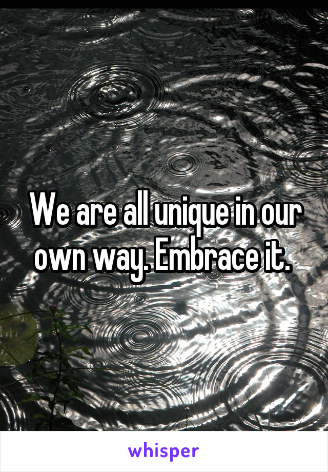 We are all unique in our own way. Embrace it. 