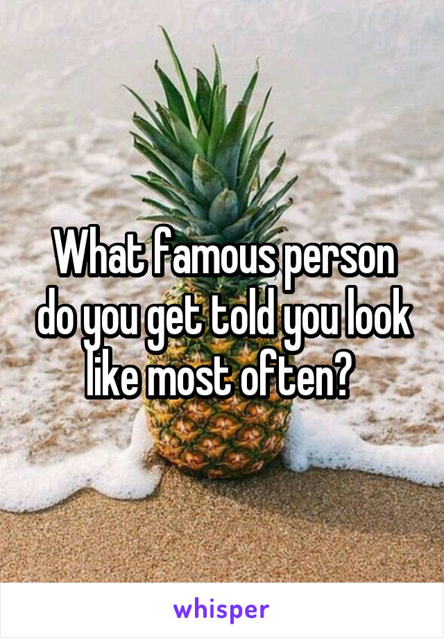 What famous person do you get told you look like most often? 