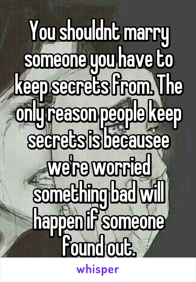 You shouldnt marry someone you have to keep secrets from. The only reason people keep secrets is becausee we're worried something bad will happen if someone found out.