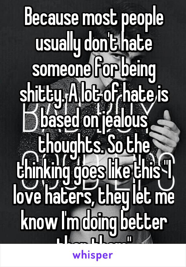 Because most people usually don't hate someone for being shitty. A lot of hate is based on jealous thoughts. So the thinking goes like this "I love haters, they let me know I'm doing better than them"