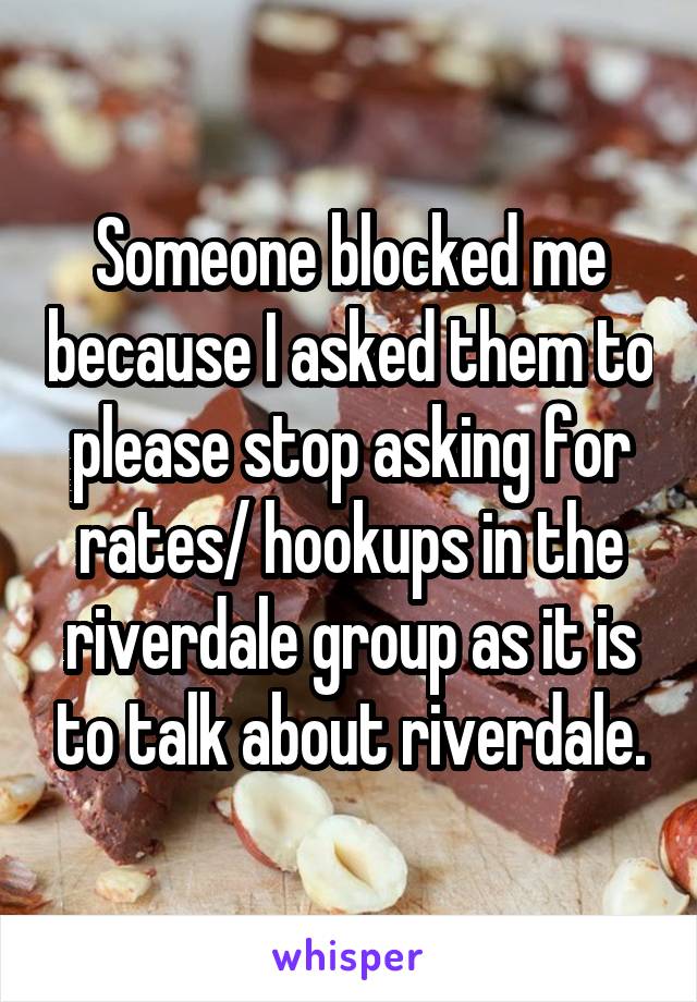Someone blocked me because I asked them to please stop asking for rates/ hookups in the riverdale group as it is to talk about riverdale.