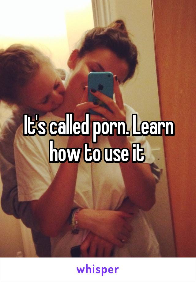 It's called porn. Learn how to use it 