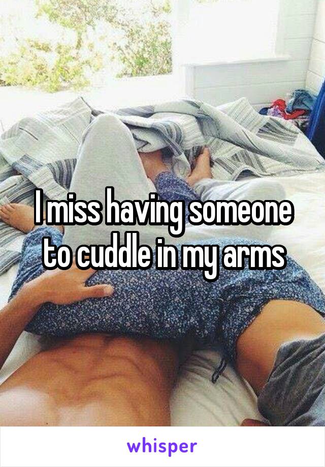 I miss having someone to cuddle in my arms