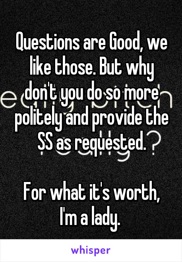 Questions are Good, we like those. But why don't you do so more politely and provide the SS as requested.

For what it's worth, I'm a lady. 