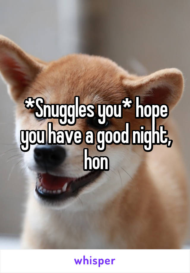 *Snuggles you* hope you have a good night, hon