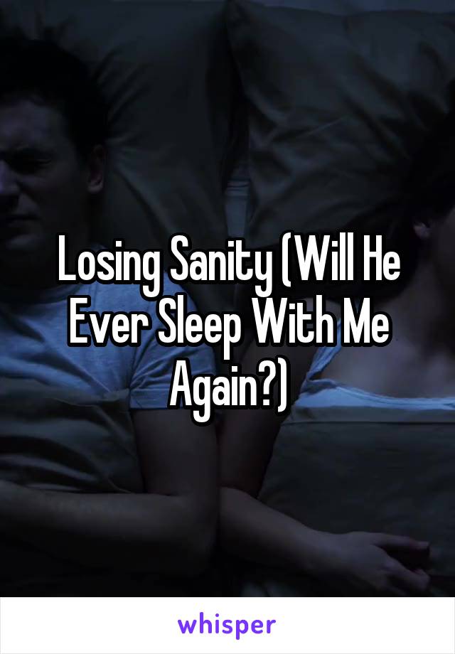 Losing Sanity (Will He Ever Sleep With Me Again?)