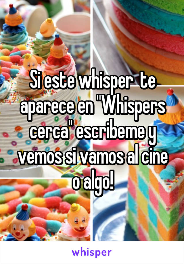 Si este whisper  te aparece en "Whispers cerca" escribeme y vemos si vamos al cine o algo!