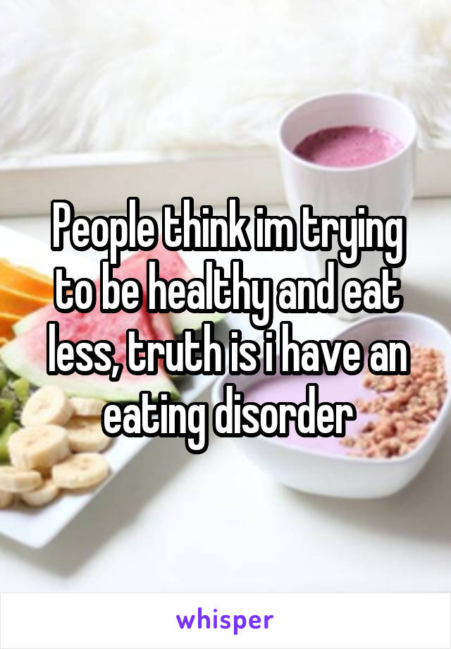 People think im trying to be healthy and eat less, truth is i have an eating disorder