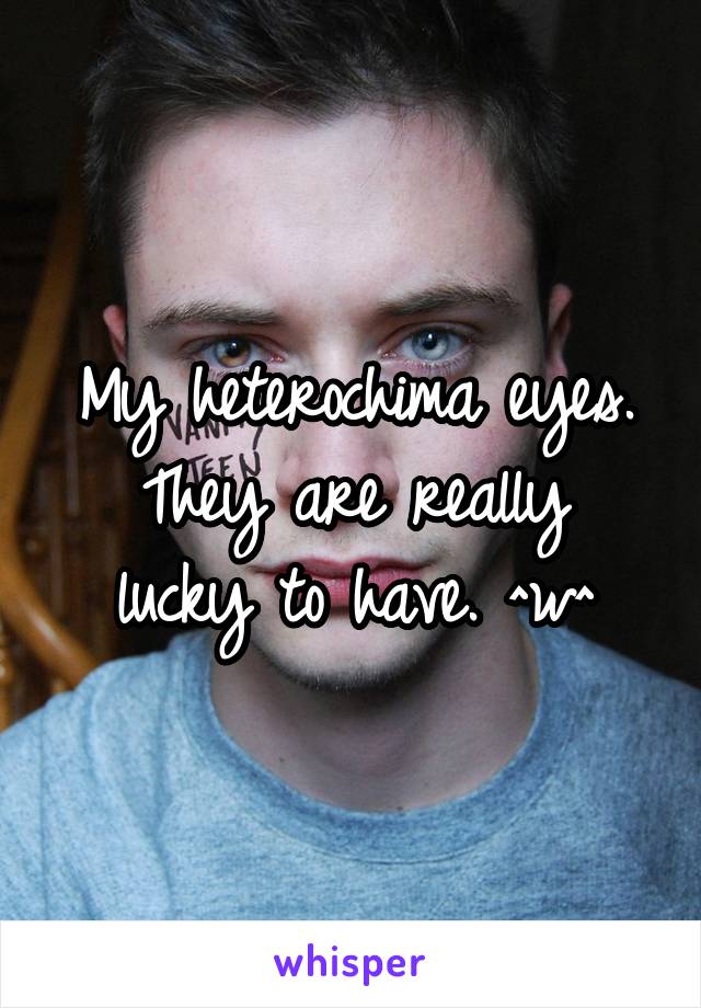 My heterochima eyes.
They are really lucky to have. ^w^