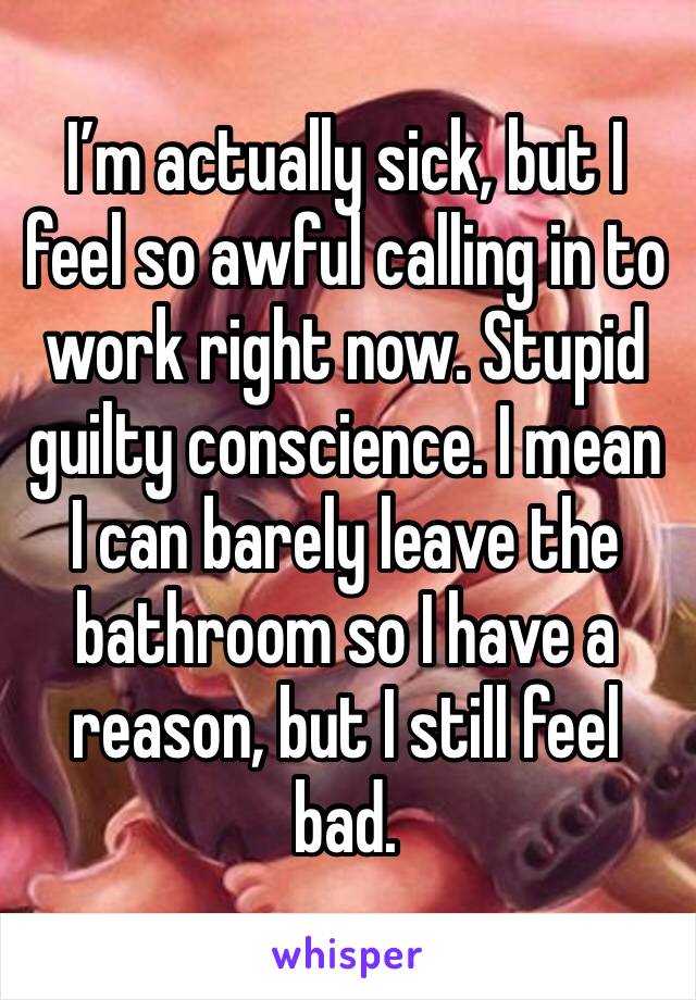 I’m actually sick, but I feel so awful calling in to work right now. Stupid guilty conscience. I mean I can barely leave the bathroom so I have a reason, but I still feel bad. 