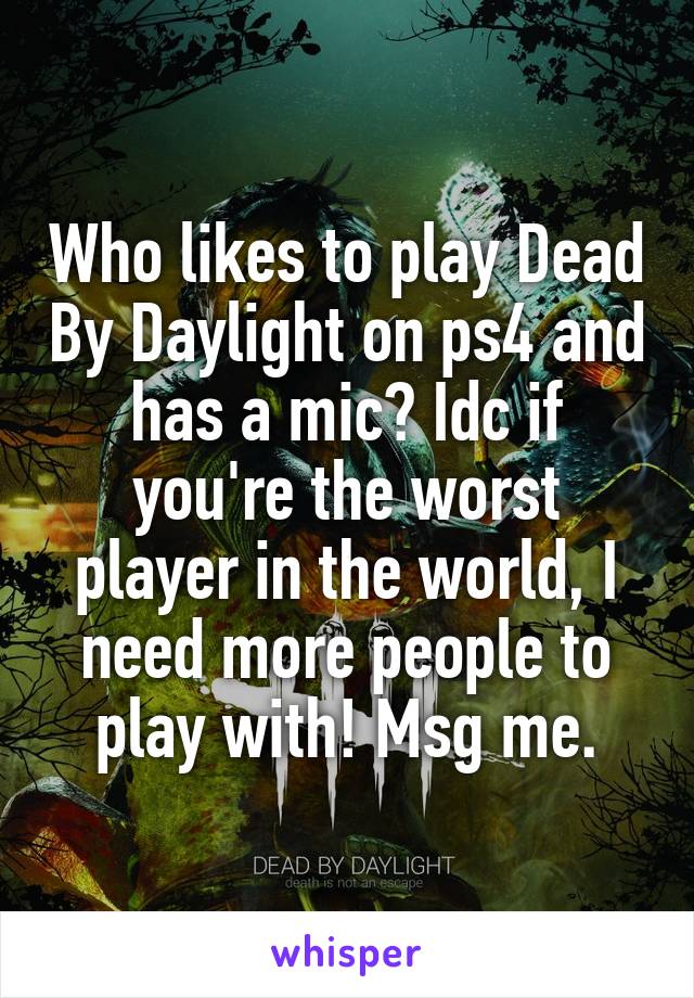 Who likes to play Dead By Daylight on ps4 and has a mic? Idc if you're the worst player in the world, I need more people to play with! Msg me.