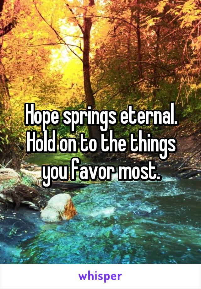Hope springs eternal. Hold on to the things you favor most.