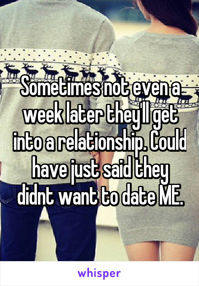 Sometimes not even a week later they'll get into a relationship. Could have just said they didnt want to date ME.