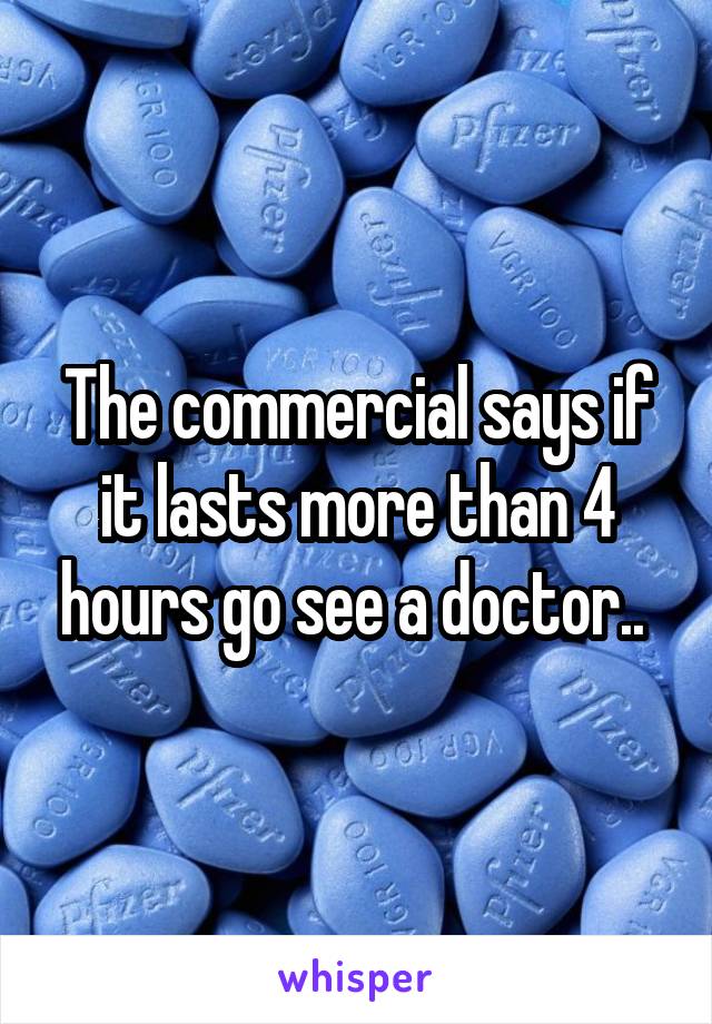 The commercial says if it lasts more than 4 hours go see a doctor.. 