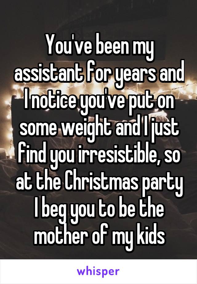 You've been my assistant for years and I notice you've put on some weight and I just find you irresistible, so at the Christmas party I beg you to be the mother of my kids