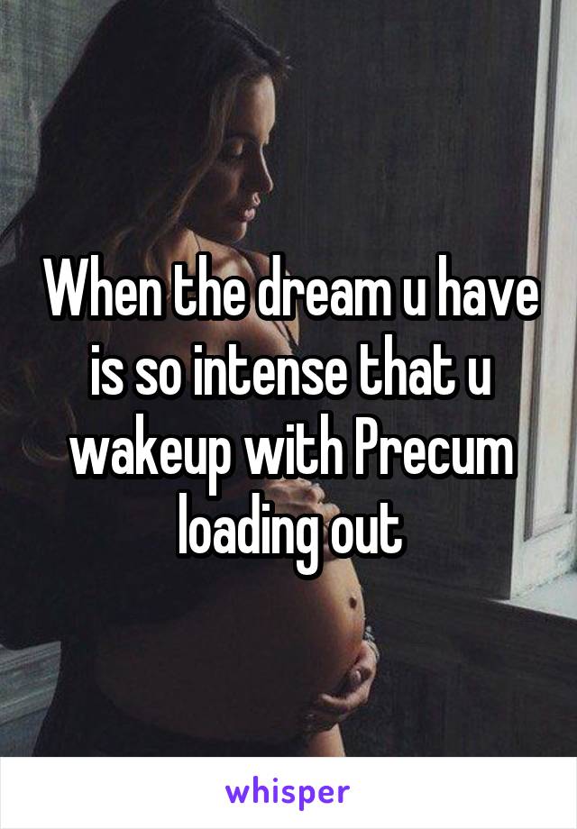 When the dream u have is so intense that u wakeup with Precum loading out