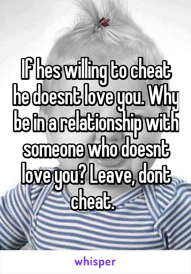 If hes willing to cheat he doesnt love you. Why be in a relationship with someone who doesnt love you? Leave, dont cheat.  