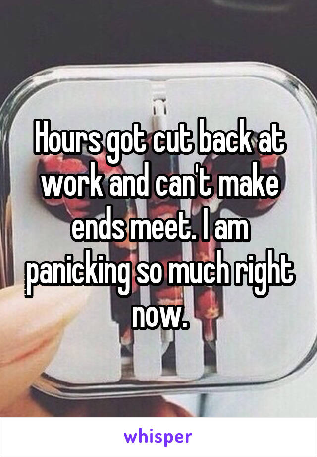 Hours got cut back at work and can't make ends meet. I am panicking so much right now.