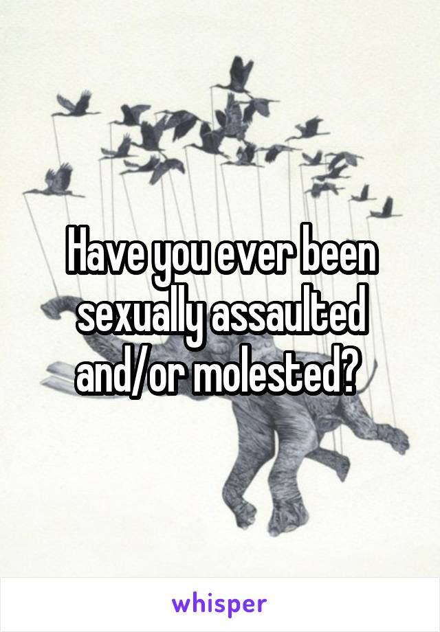 Have you ever been sexually assaulted and/or molested? 