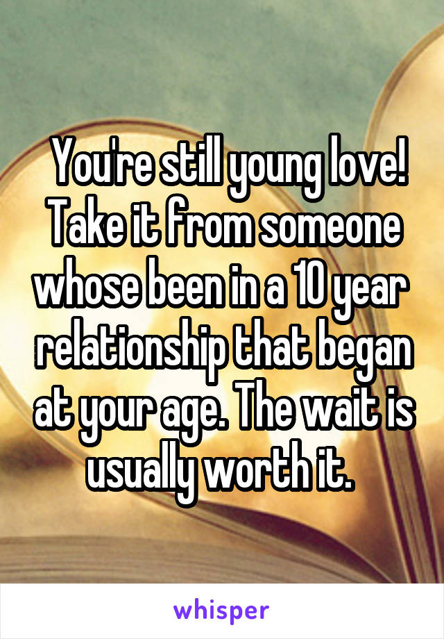  You're still young love! Take it from someone whose been in a 10 year  relationship that began at your age. The wait is usually worth it. 