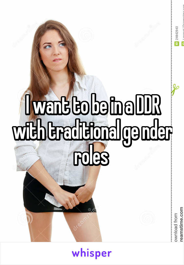 I want to be in a DDR with traditional ge nder roles 