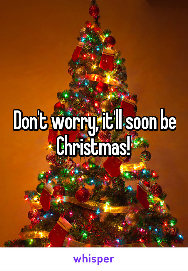 Don't worry, it'll soon be Christmas! 