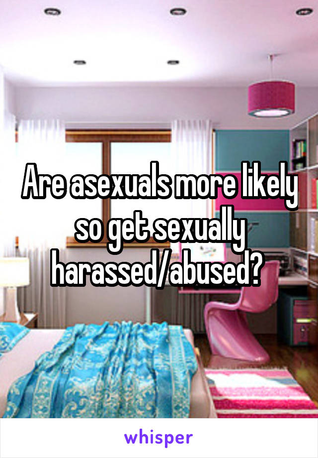 Are asexuals more likely so get sexually harassed/abused? 