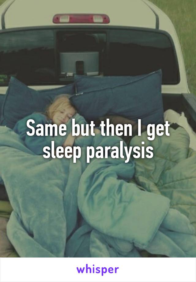 Same but then I get sleep paralysis
