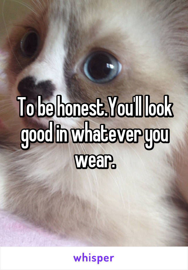 To be honest.You'll look good in whatever you wear.