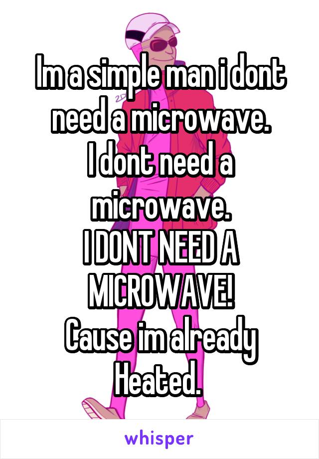 Im a simple man i dont need a microwave.
I dont need a microwave.
I DONT NEED A MICROWAVE!
Cause im already Heated. 