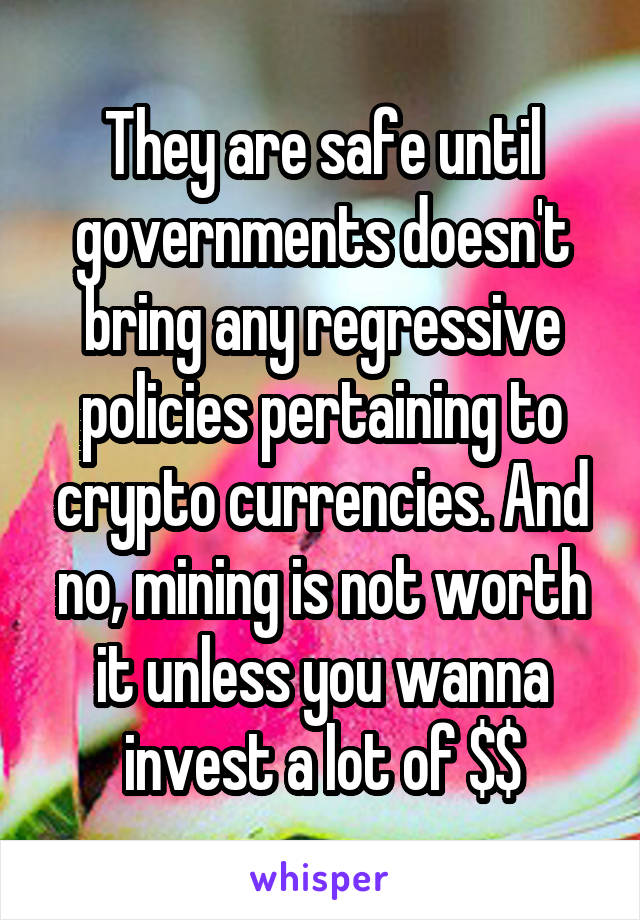 They are safe until governments doesn't bring any regressive policies pertaining to crypto currencies. And no, mining is not worth it unless you wanna invest a lot of $$