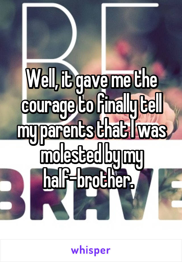 Well, it gave me the courage to finally tell my parents that I was molested by my half-brother.  