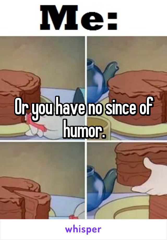 Or you have no since of humor.