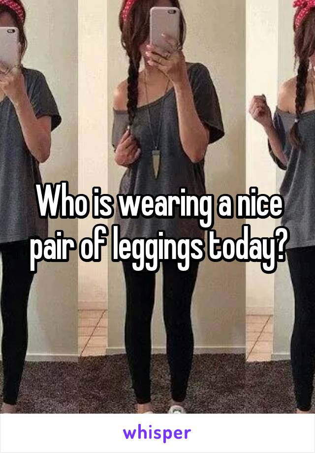 Who is wearing a nice pair of leggings today?