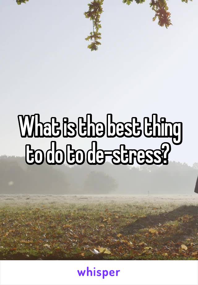 What is the best thing to do to de-stress? 