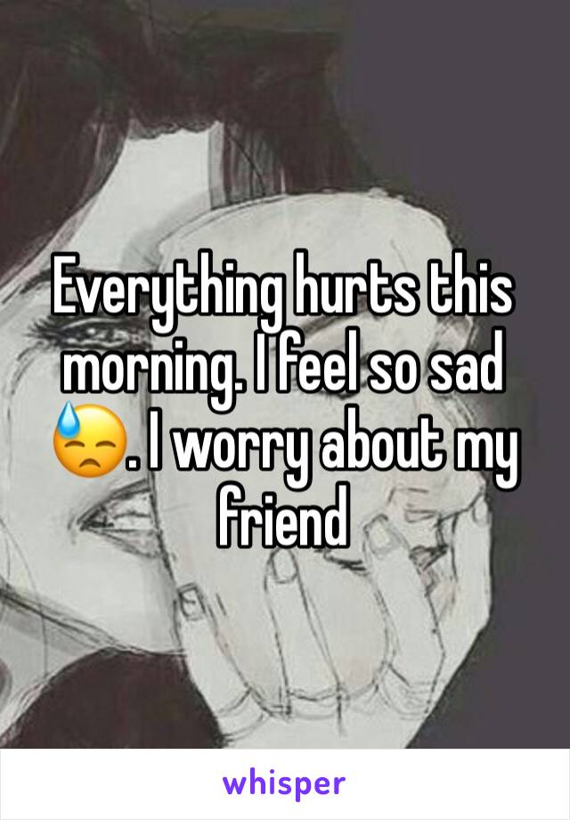 Everything hurts this morning. I feel so sad 😓. I worry about my friend 