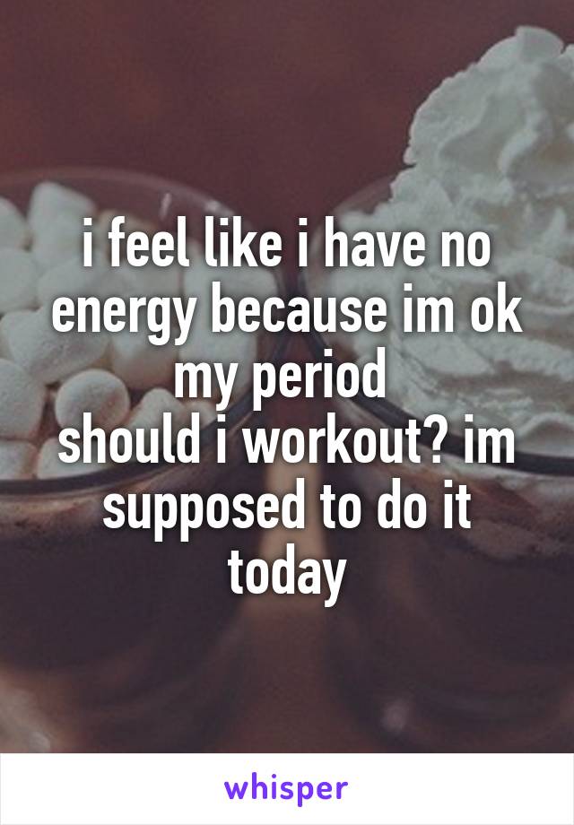 i feel like i have no energy because im ok my period 
should i workout? im supposed to do it today